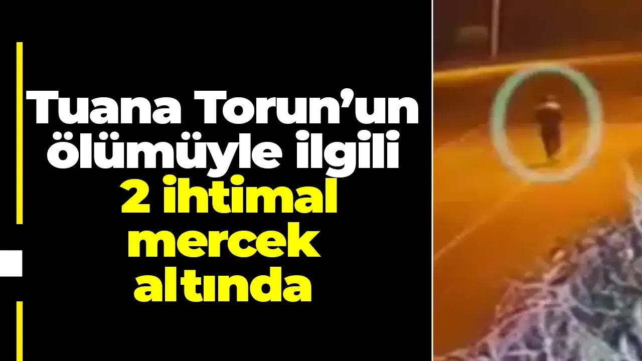 Tuana Torun’un ölümüyle ilgili 2 ihtimal mercek altında