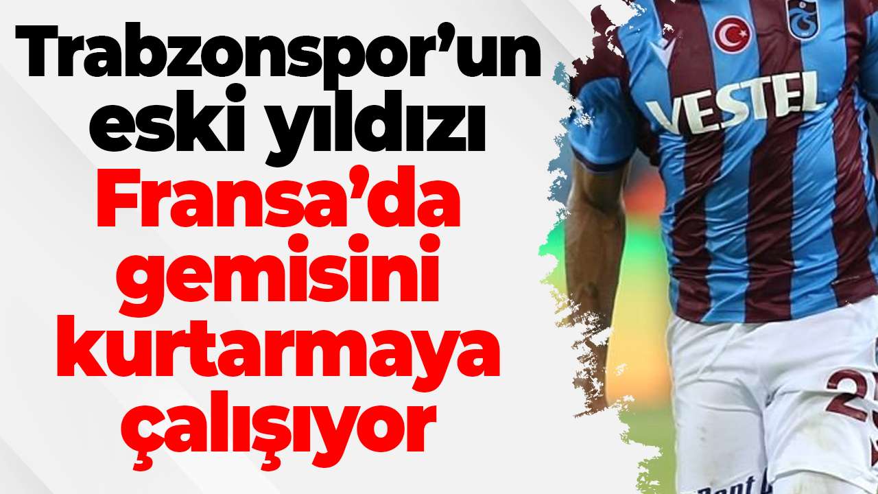 Trabzonspor’un eski yıldızı, Fransa’da gemisini kurtarmaya çalışıyor