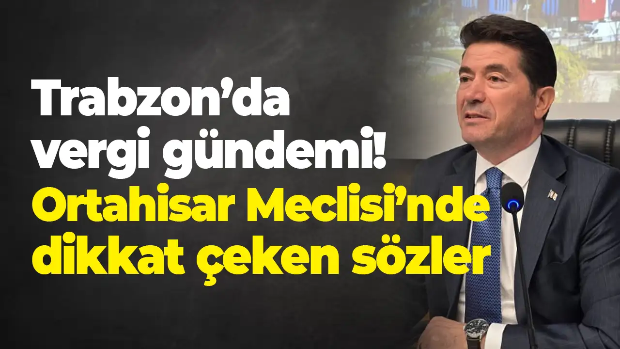 Trabzon’da vergi gündemi: Ortahisar Meclisi’nde dikkat çeken sözler