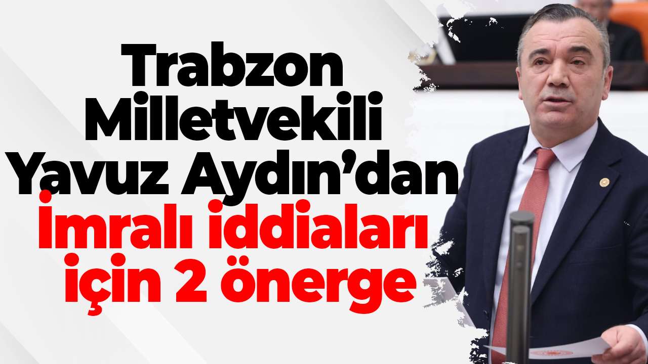 Trabzon Milletvekili Yavuz Aydın’dan İmralı iddiaları için 2 önerge