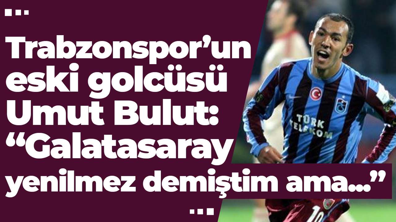 Trabzonspor’un eski golcüsü Umut Bulut: “Galatasaray yenilmez demiştim ama”
