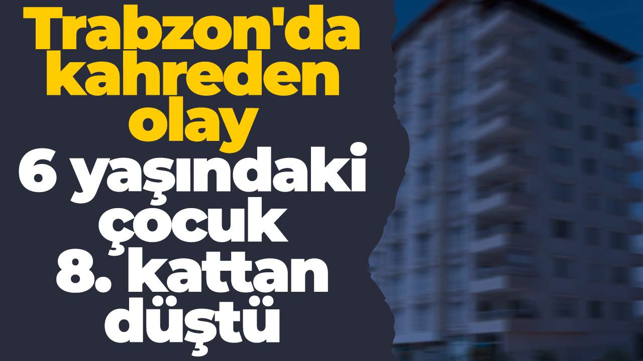 Trabzon'da kahreden olay: 6 yaşındaki çocuk 8. kattan düştü