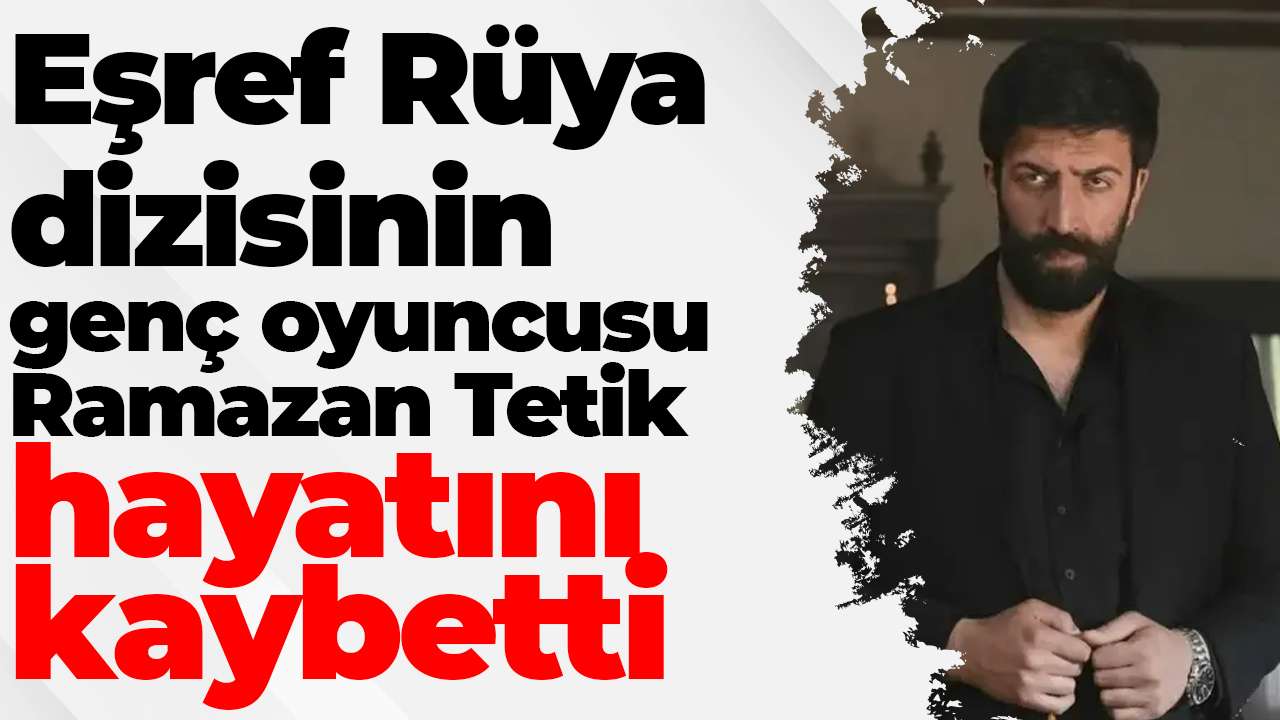 Eşref Rüya dizisinin genç oyuncusu Ramazan Tetik hayatını kaybetti