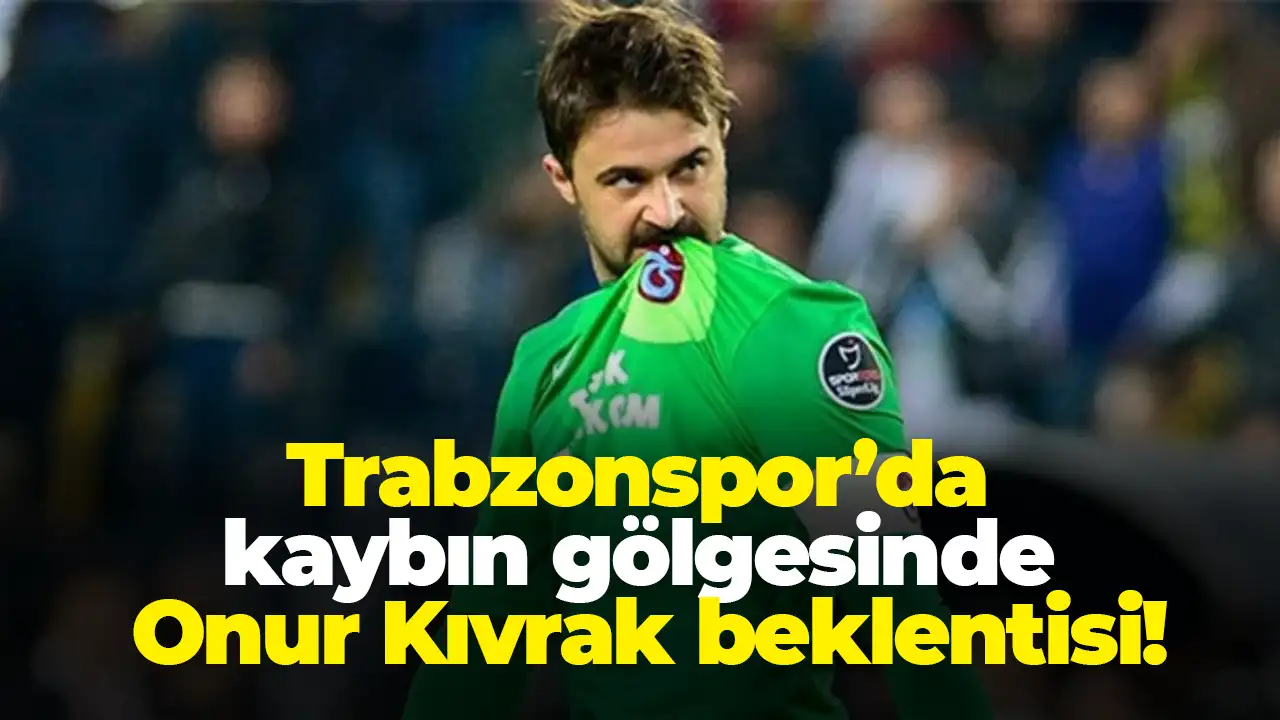 Trabzonspor’da kaybın gölgesinde Onur Recep Kıvrak beklentisi