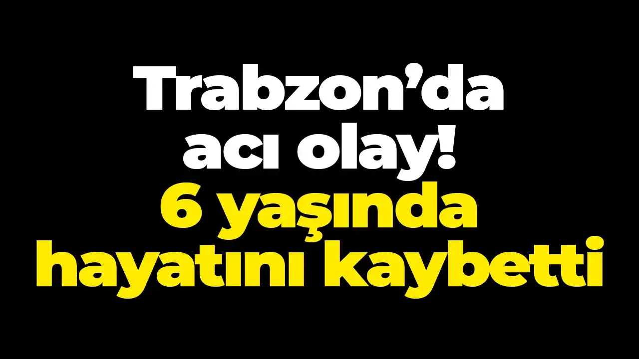 Trabzon’da acı olay: 6 yaşında hayatını kaybetti