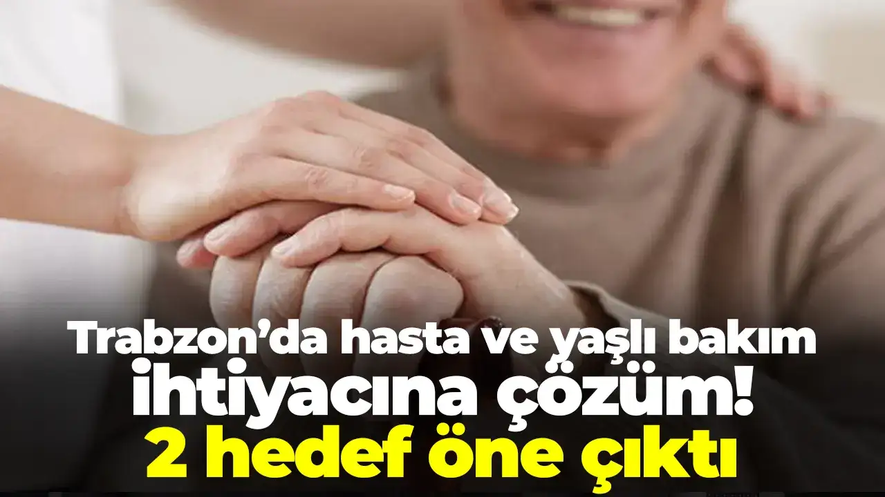 Trabzon’da hasta ve yaşlı bakım ihtiyacına çözüm: 2 hedef öne çıktı