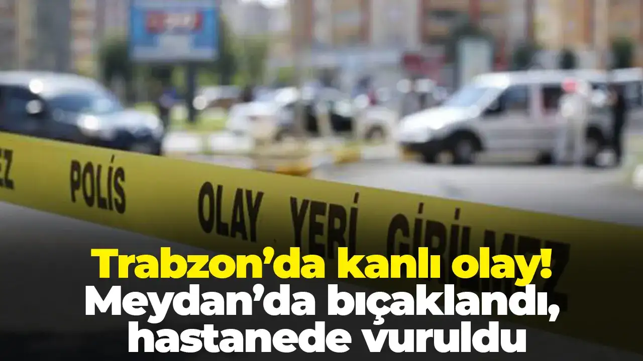 Trabzon’da kanlı olay: Meydan’da bıçaklandı, hastanede vuruldu