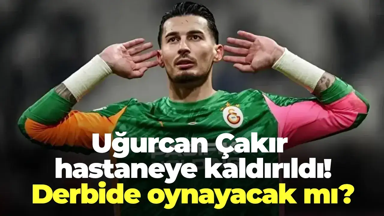 Uğurcan Çakır hastaneye kaldırıldı! Derbide oynayacak mı?