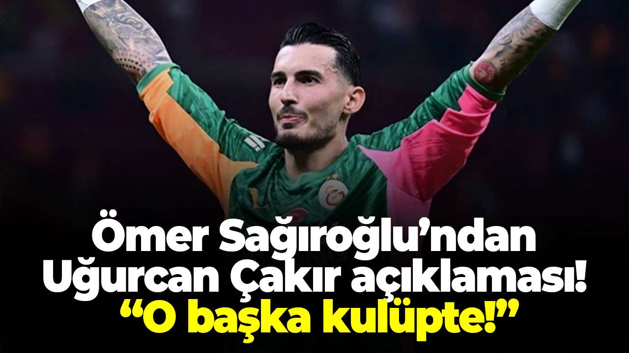 Ömer Sağıroğlu’ndan Uğurcan Çakır açıklaması! "O başka kulüpte!"