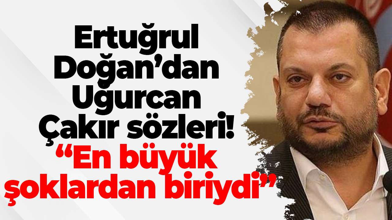 Ertuğrul Doğan’dan Uğurcan Çakır sözleri! “En büyük şoklardan biriydi”