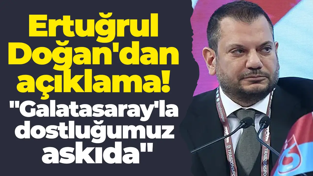 Ertuğrul Doğan'dan açıklama: "Galatasaray'la dostluğumuz askıda"