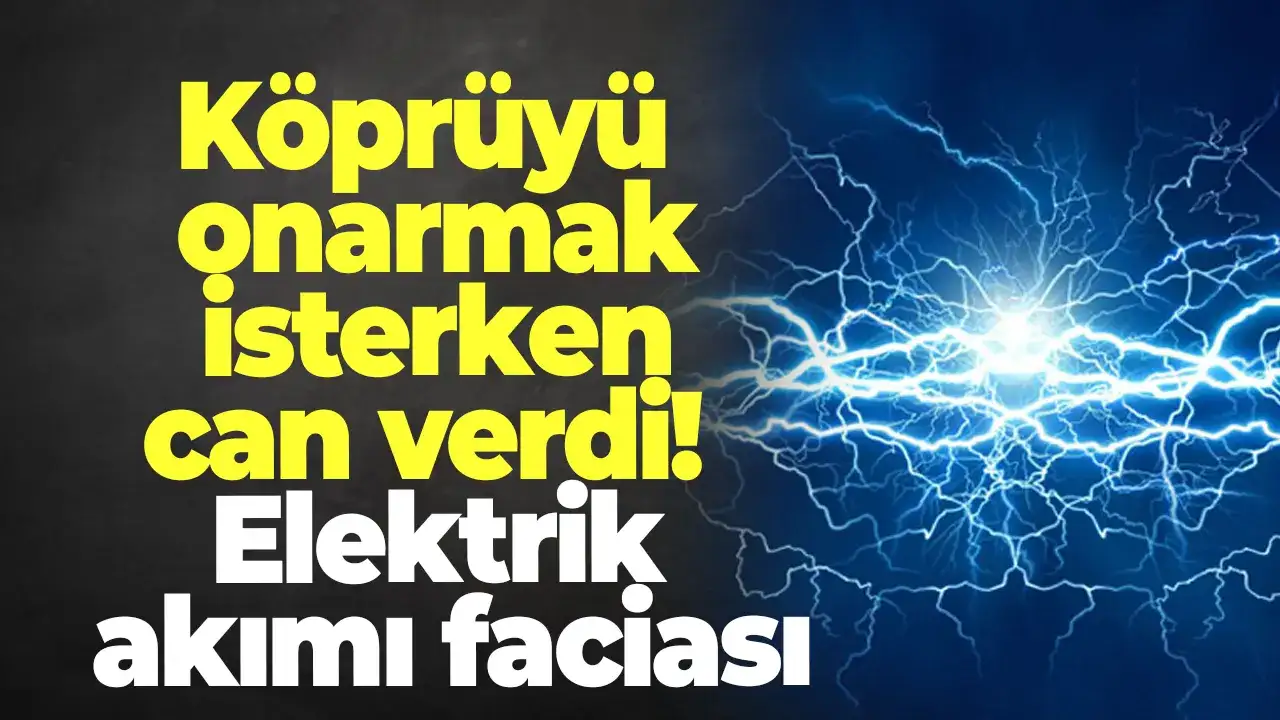 Köprüyü onarmak isterken can verdi: Elektrik akımı faciası