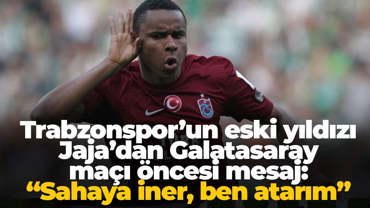 Trabzonspor’un eski yıldızı Jaja’dan Galatasaray maçı öncesi mesaj : “Sahaya iner, ben atarım”