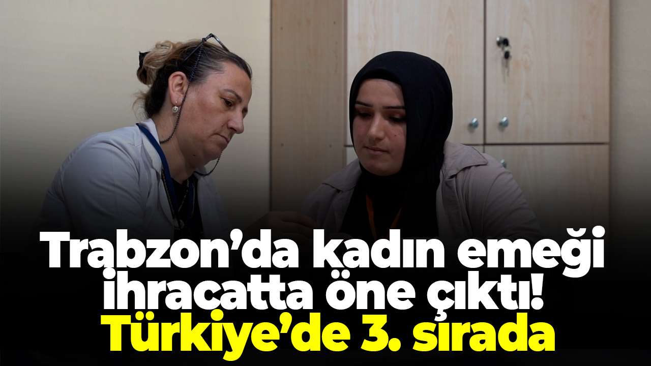 Trabzon’da kadın emeği ihracatta öne çıktı! Türkiye’de 3. sırada