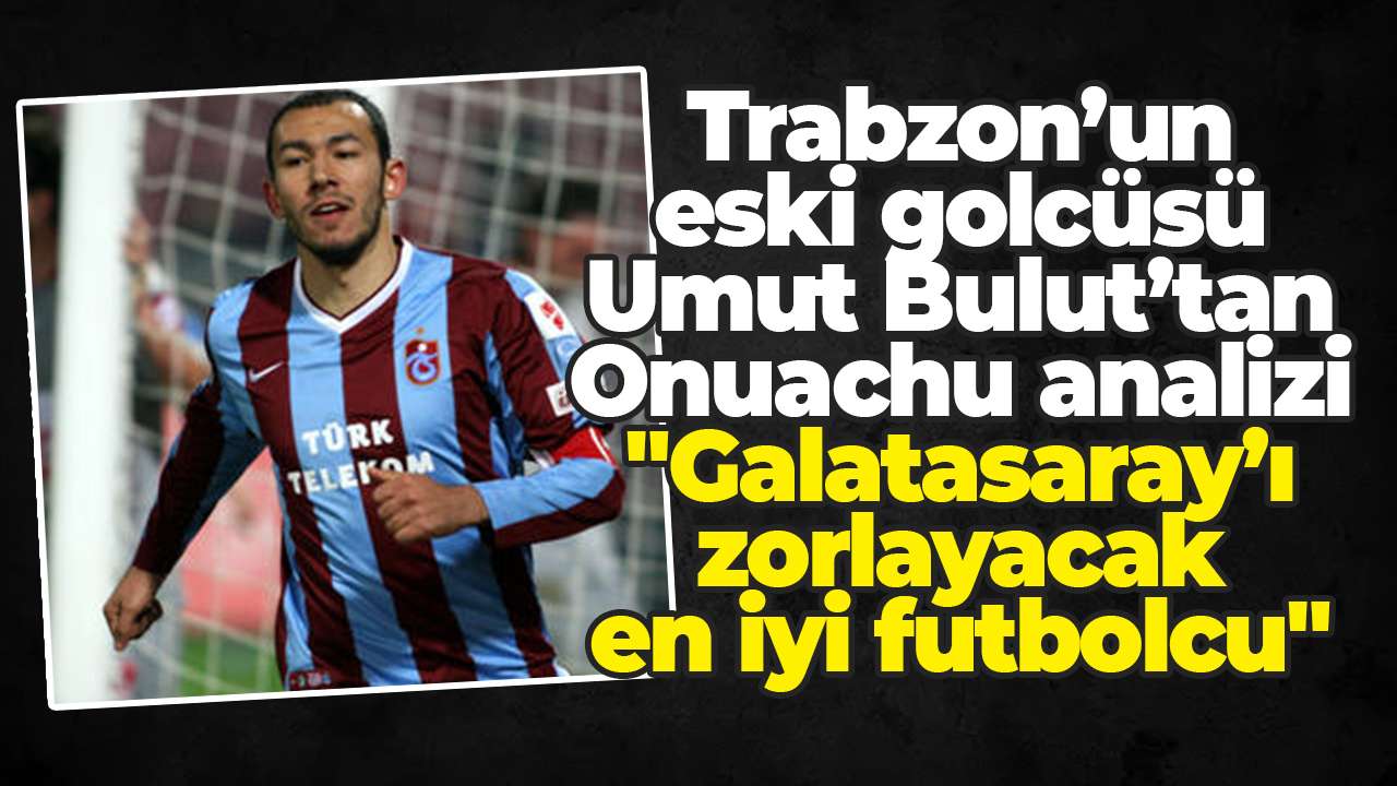 Trabzon’un eski golcüsü Umut Bulut’tan Onuachu analizi: "Galatasaray’ı zorlayacak en iyi futbolcu"
