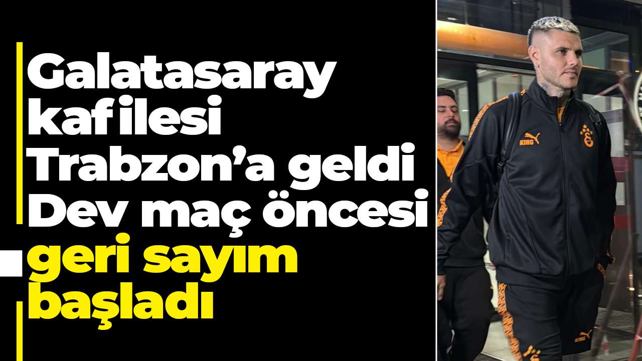 Galatasaray kafilesi Trabzon’a geldi: Dev maç öncesi geri sayım başladı