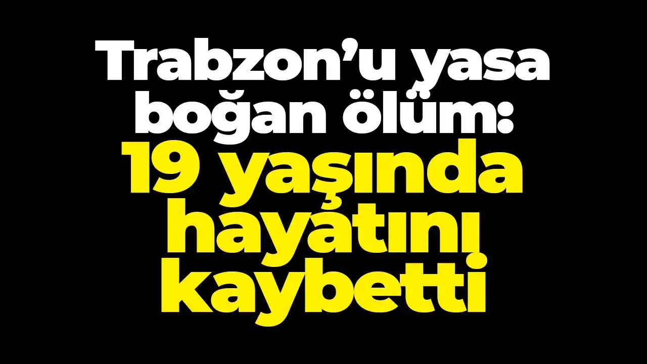 Trabzon’u yasa boğan ölüm: 19 yaşında hayatını kaybetti
