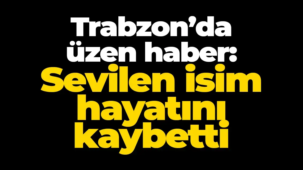 Trabzon’da üzen haber: Sevilen isim hayatını kaybetti