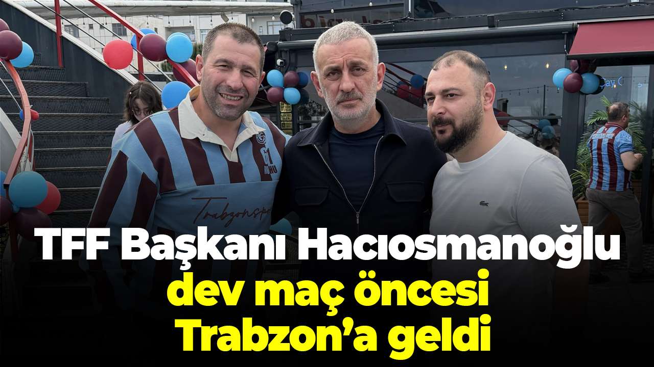 TFF Başkanı Hacıosmanoğlu dev maç öncesi Trabzon’a geldi