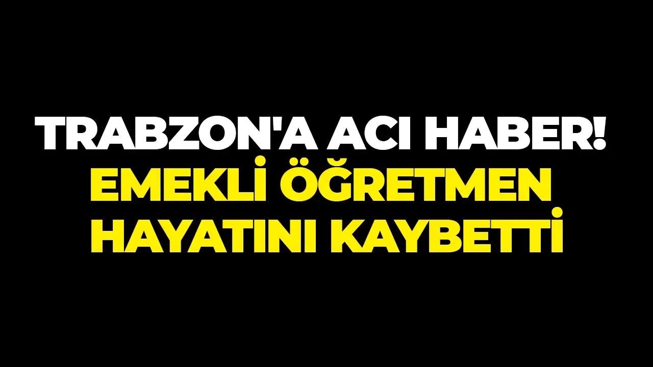 Trabzon'a acı haber: Emekli öğretmen hayatını kaybetti