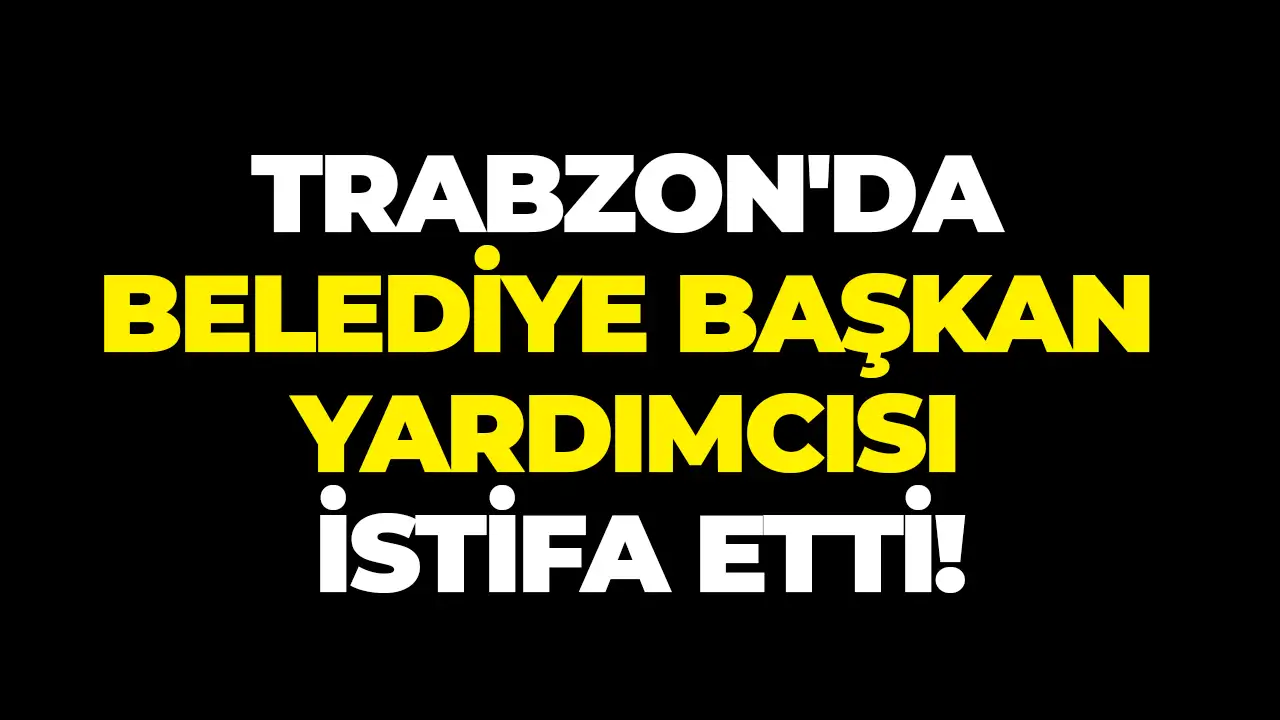 Trabzon'da Belediye Başkan Yardımcısı istifa etti