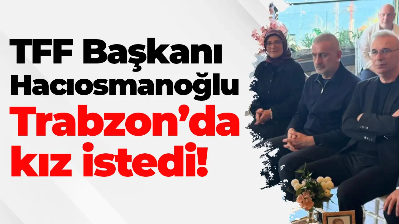 TFF Başkanı Hacıosmanoğlu Trabzon’da kız istedi
