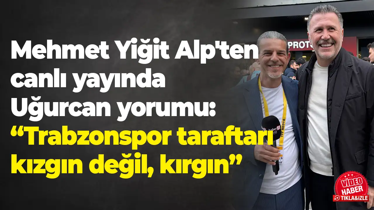 Mehmet Yiğit Alp'ten canlı yayında Uğurcan yorumu: “Trabzonspor taraftarı kızgın değil, kırgın”