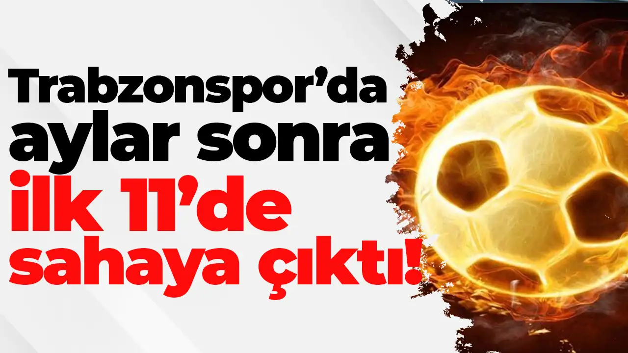 Trabzonspor’da aylar sonra ilk 11’de sahaya çıktı