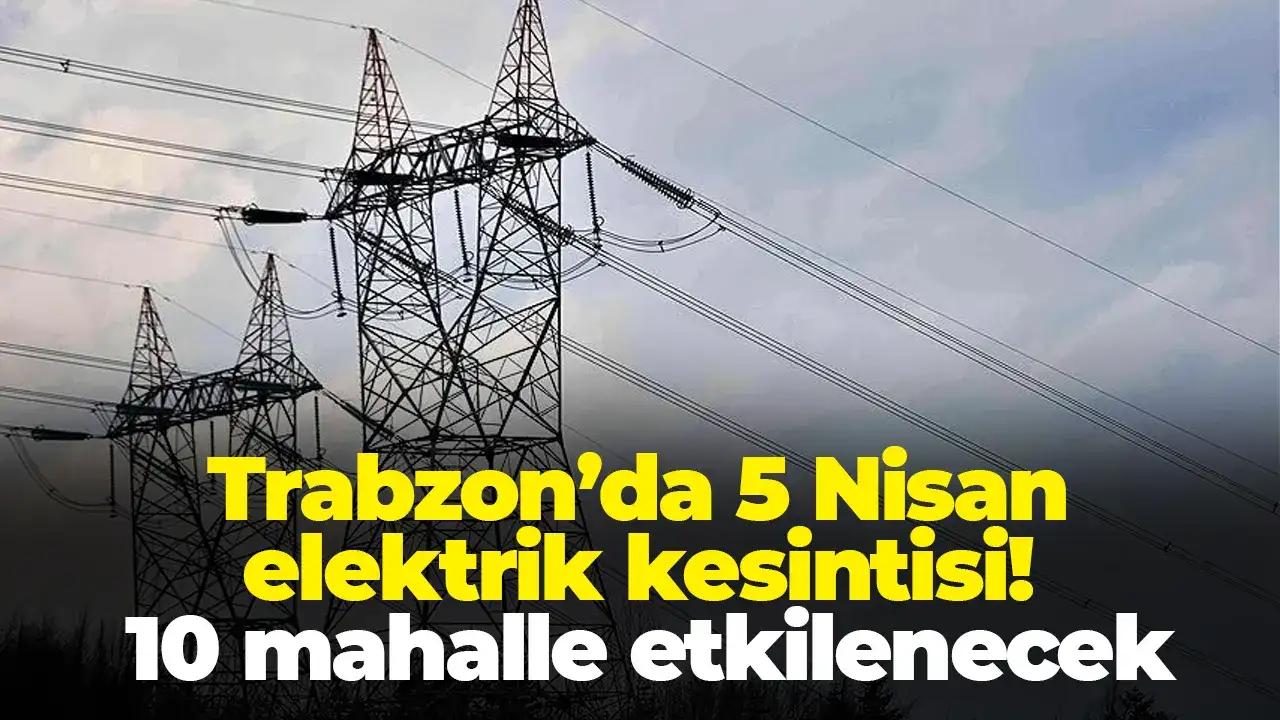Trabzon’da 5 Nisan elektrik kesintisi: 10 mahalle etkilenecek