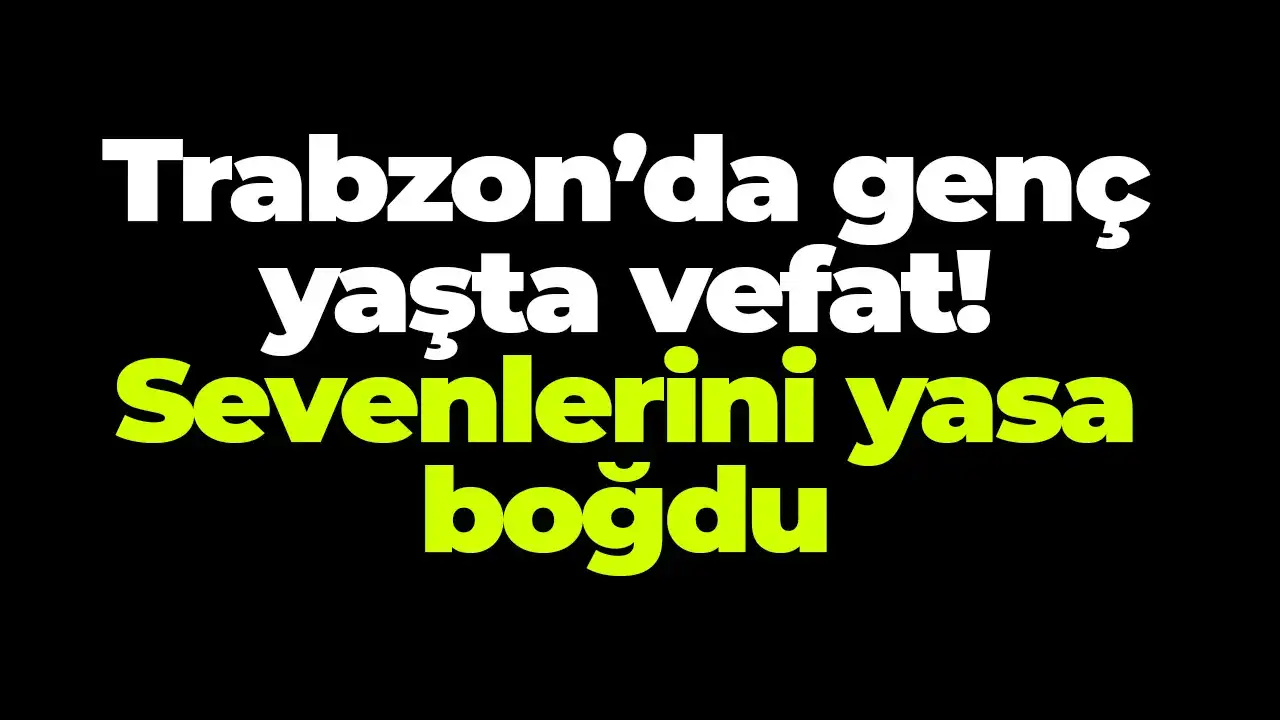 Trabzon’da genç yaşta vefat: Sevenlerini yasa boğdu