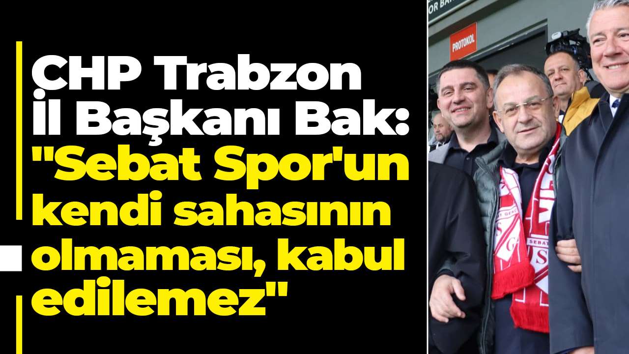 CHP Trabzon İl Başkanı Bak:" Sebat Spor'un kendi sahasının olmaması, kabul edilemez"