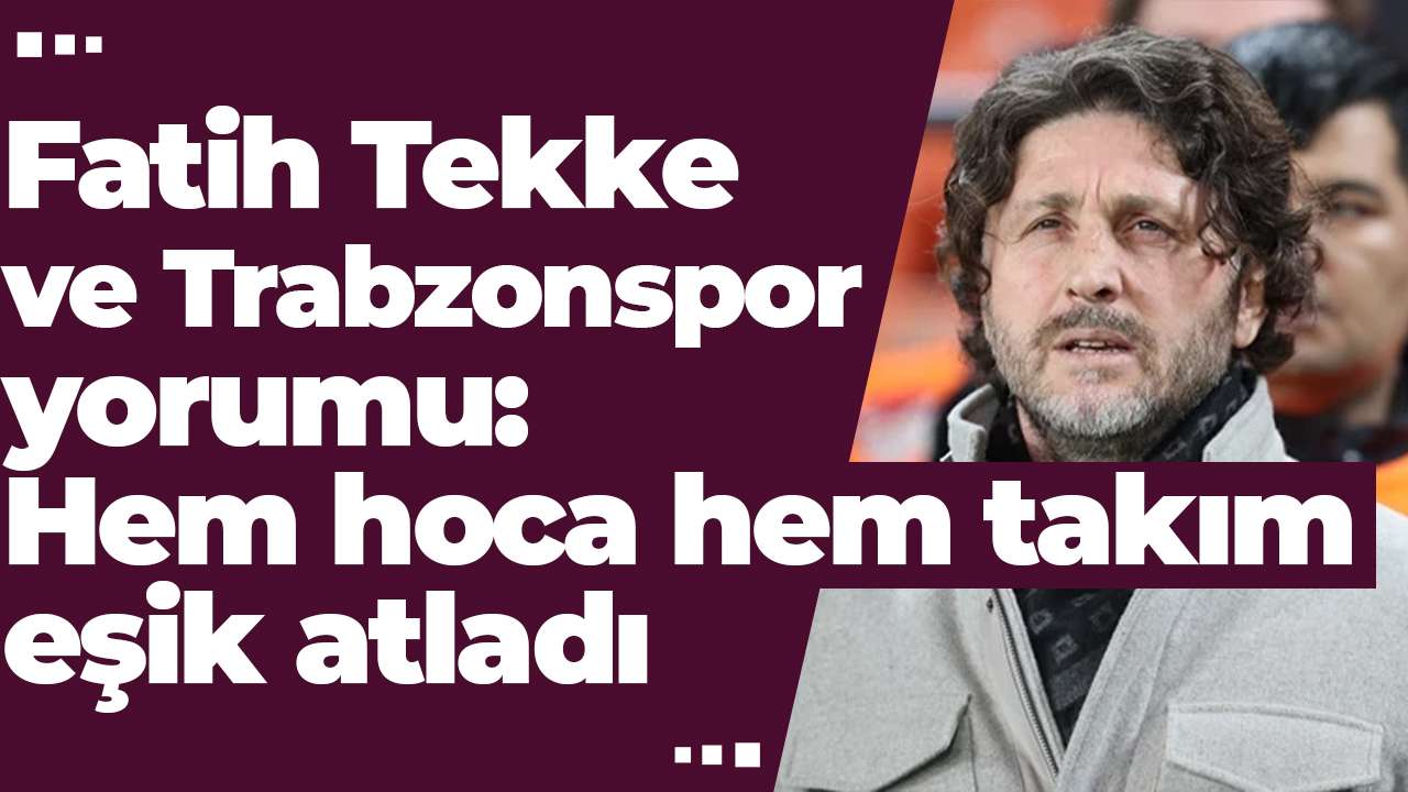 Fatih Tekke ve Trabzonspor yorumu: Hem hoca hem takım eşik atladı