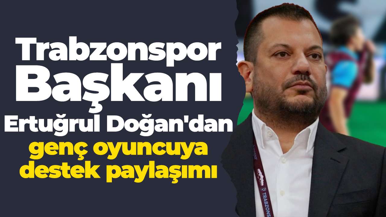Trabzonspor Başkanı Ertuğrul Doğan'dan genç oyuncuya destek paylaşımı