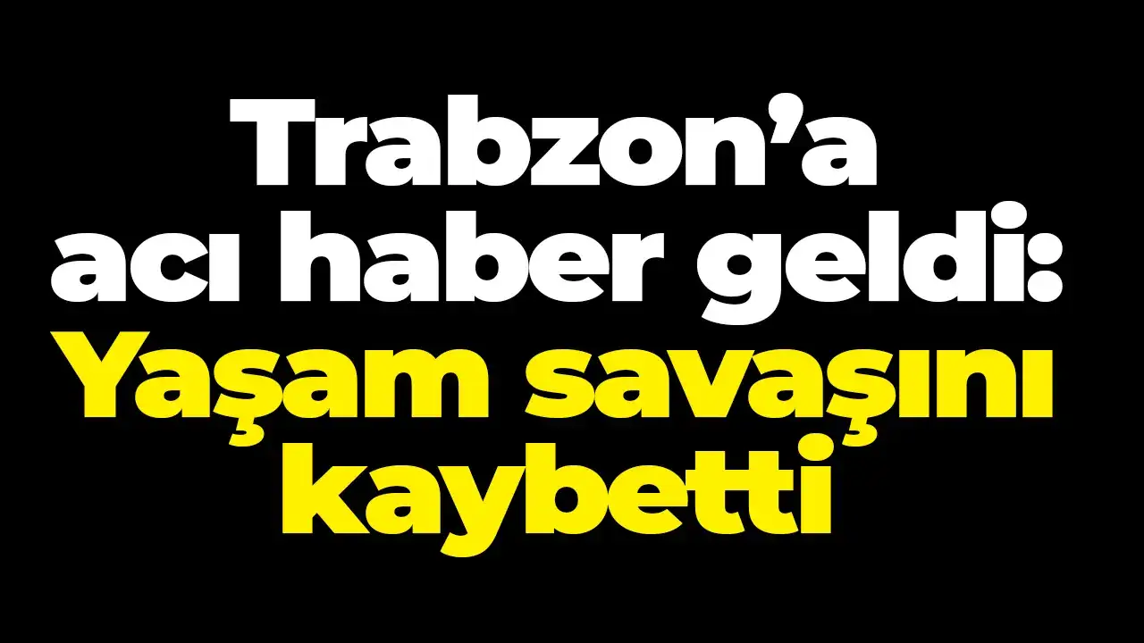 Trabzon’a acı haber geldi: Yaşam savaşını kaybetti