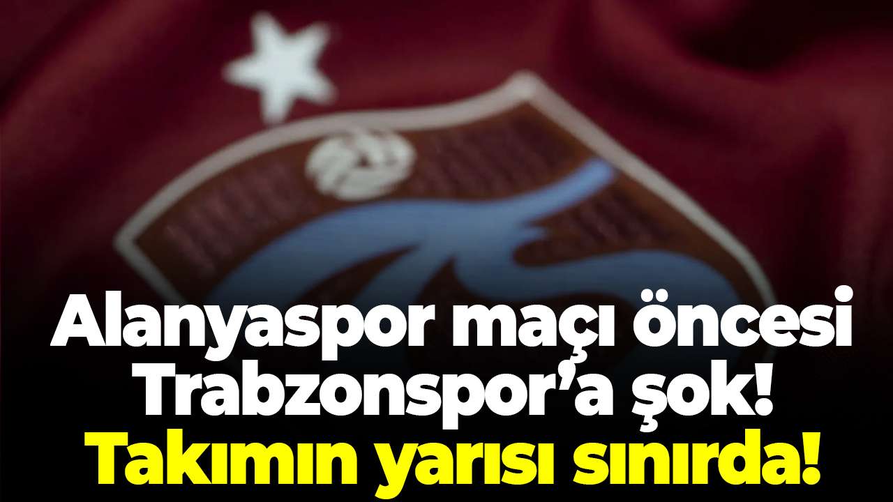 Alanyaspor maçı öncesi Trabzonspor’a şok! Takımın yarısı sınırda!