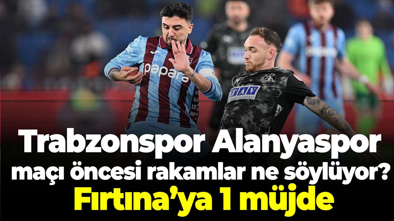 Trabzonspor Alanyaspor maçı öncesi rakamlar ne söylüyor? Fırtına’ya 1 müjde
