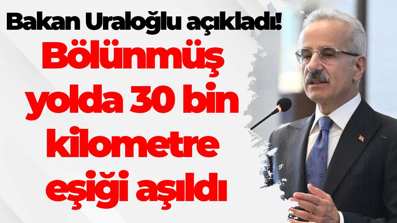 Bakan Uraloğlu açıkladı: Bölünmüş yolda 30 bin kilometre eşiği aşıldı
