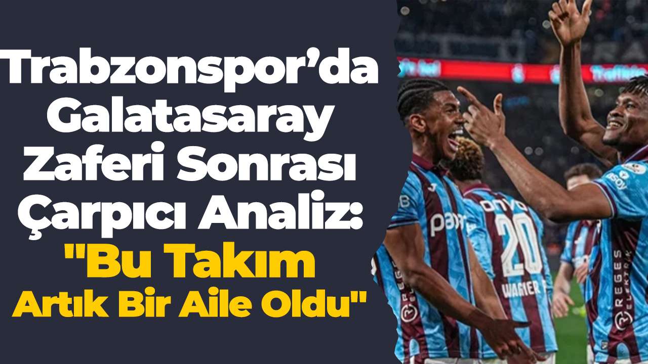 Trabzonspor’da Galatasaray zaferi sonrası çarpıcı analiz: "Bu takım artık bir aile oldu"