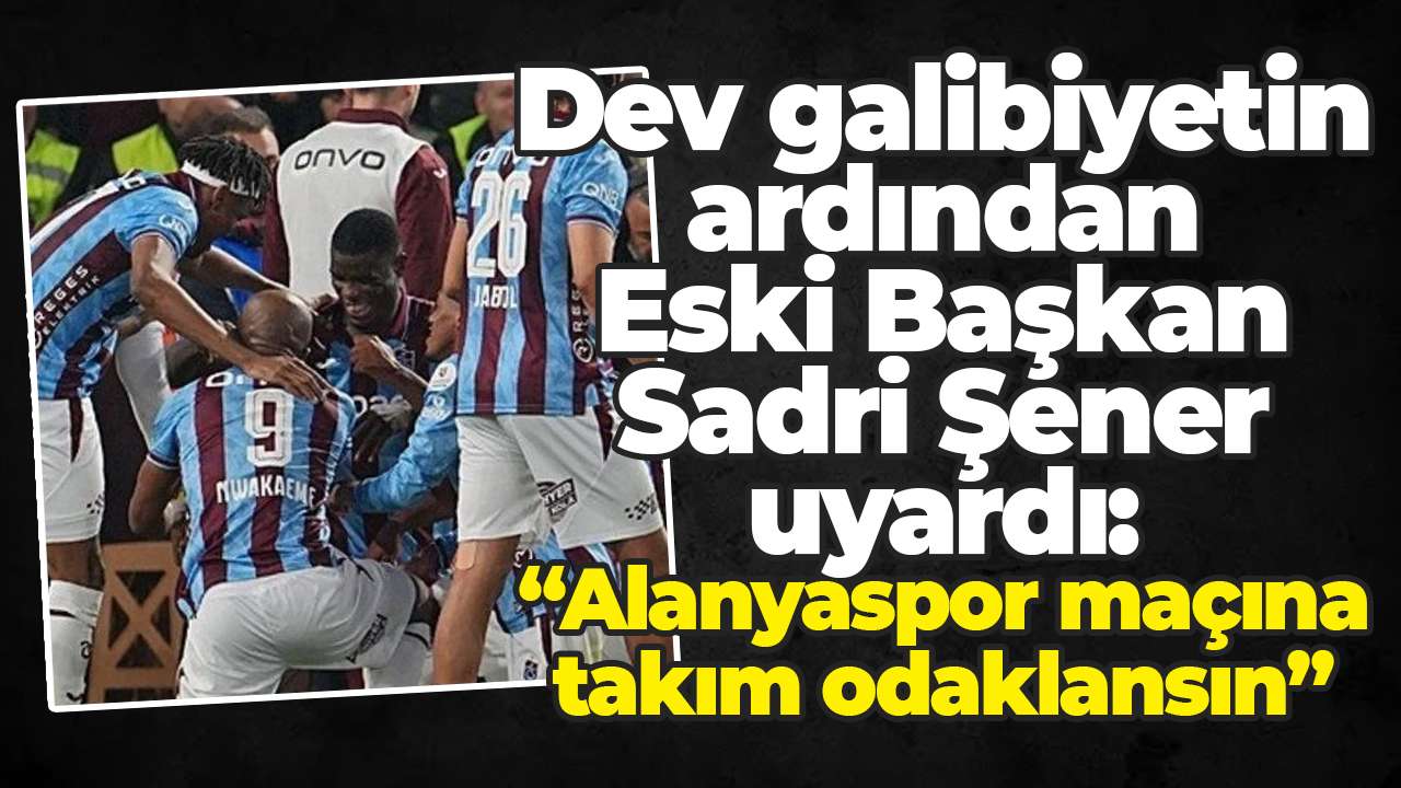 Dev galibiyetin ardından Eski Başkan Sadri Şener uyardı: “Alanyaspor maçına takım odaklansın”
