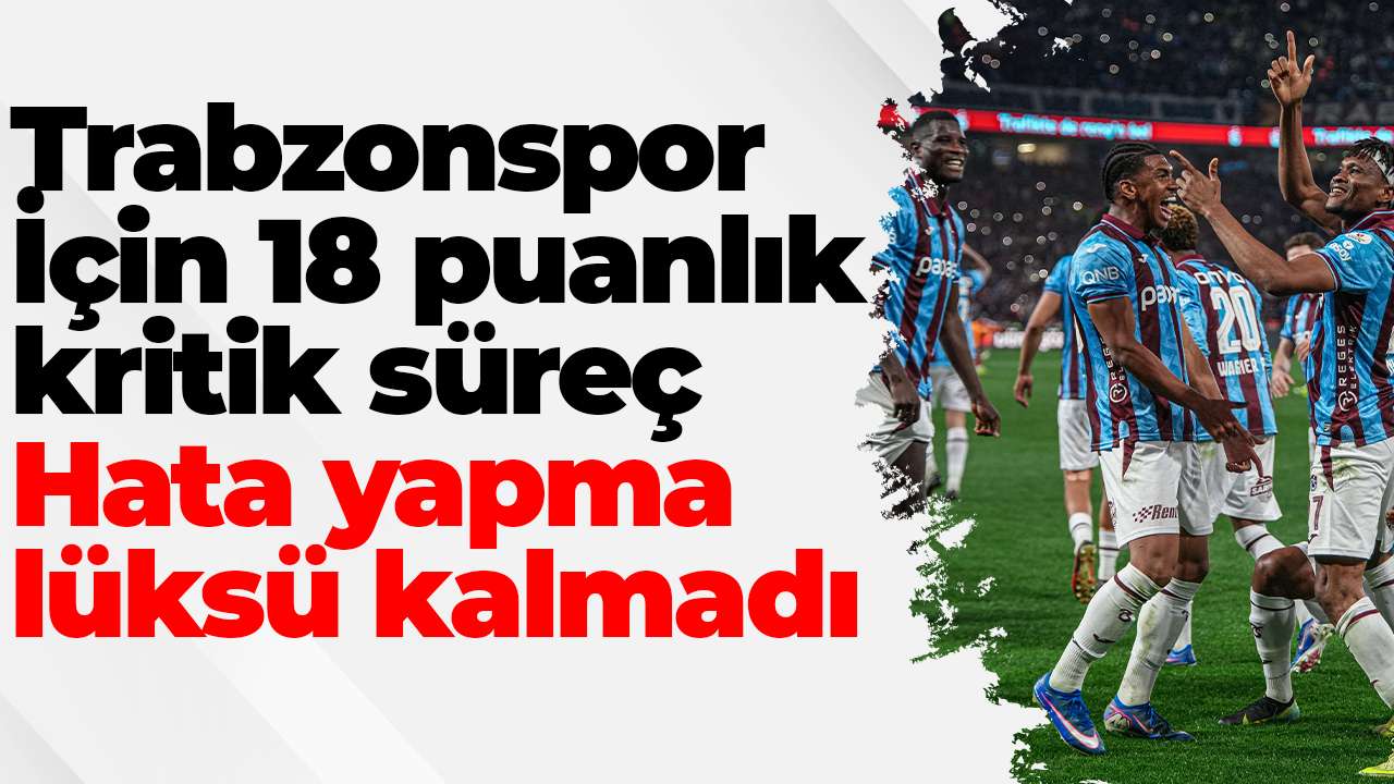 Trabzonspor İçin 18 puanlık kritik süreç: Hata yapma lüksü kalmadı