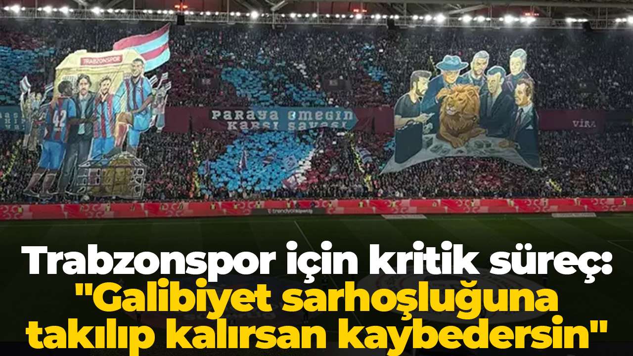 Trabzonspor için kritik süreç: "Galibiyet sarhoşluğuna takılıp kalırsan kaybedersin"