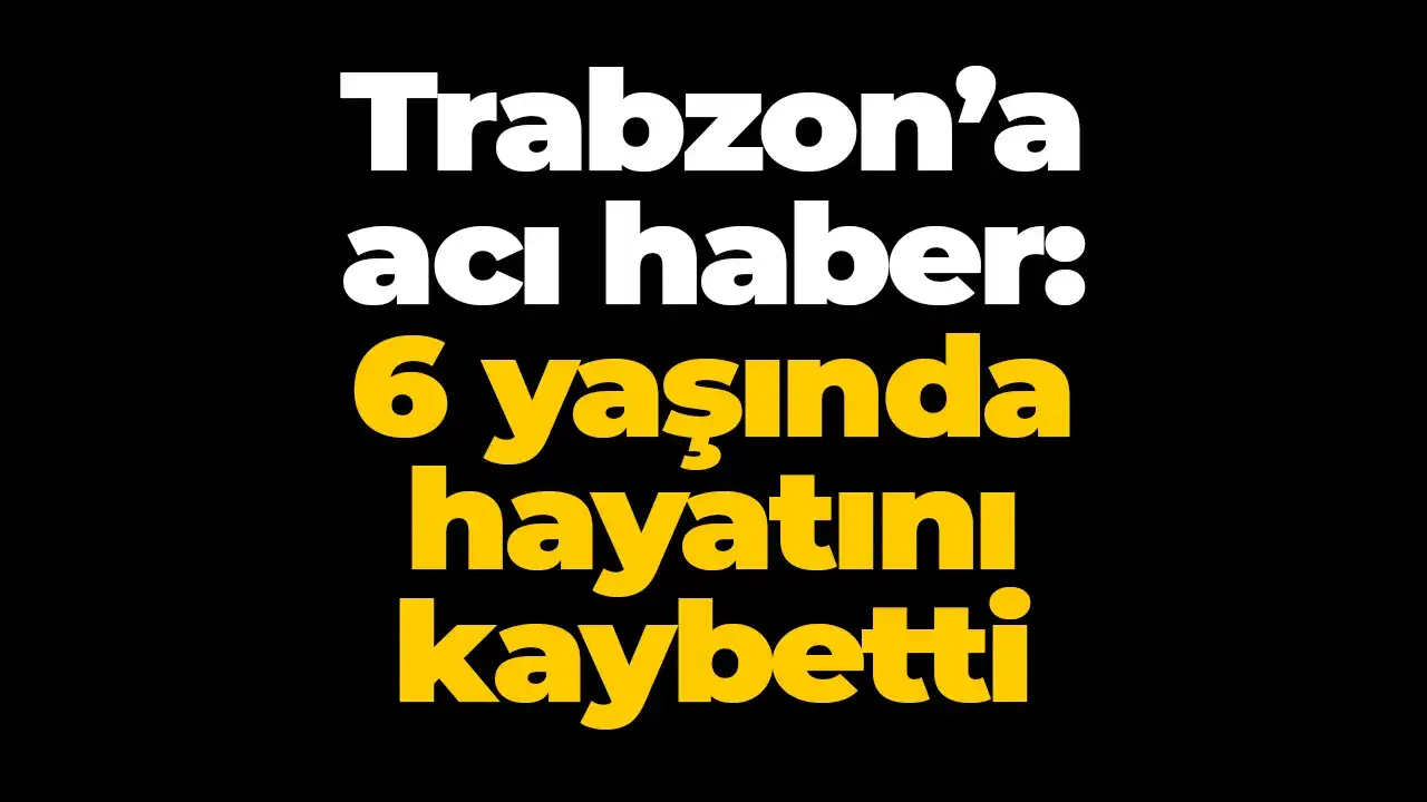 Trabzon’a acı haber: 6 yaşında hayatını kaybetti