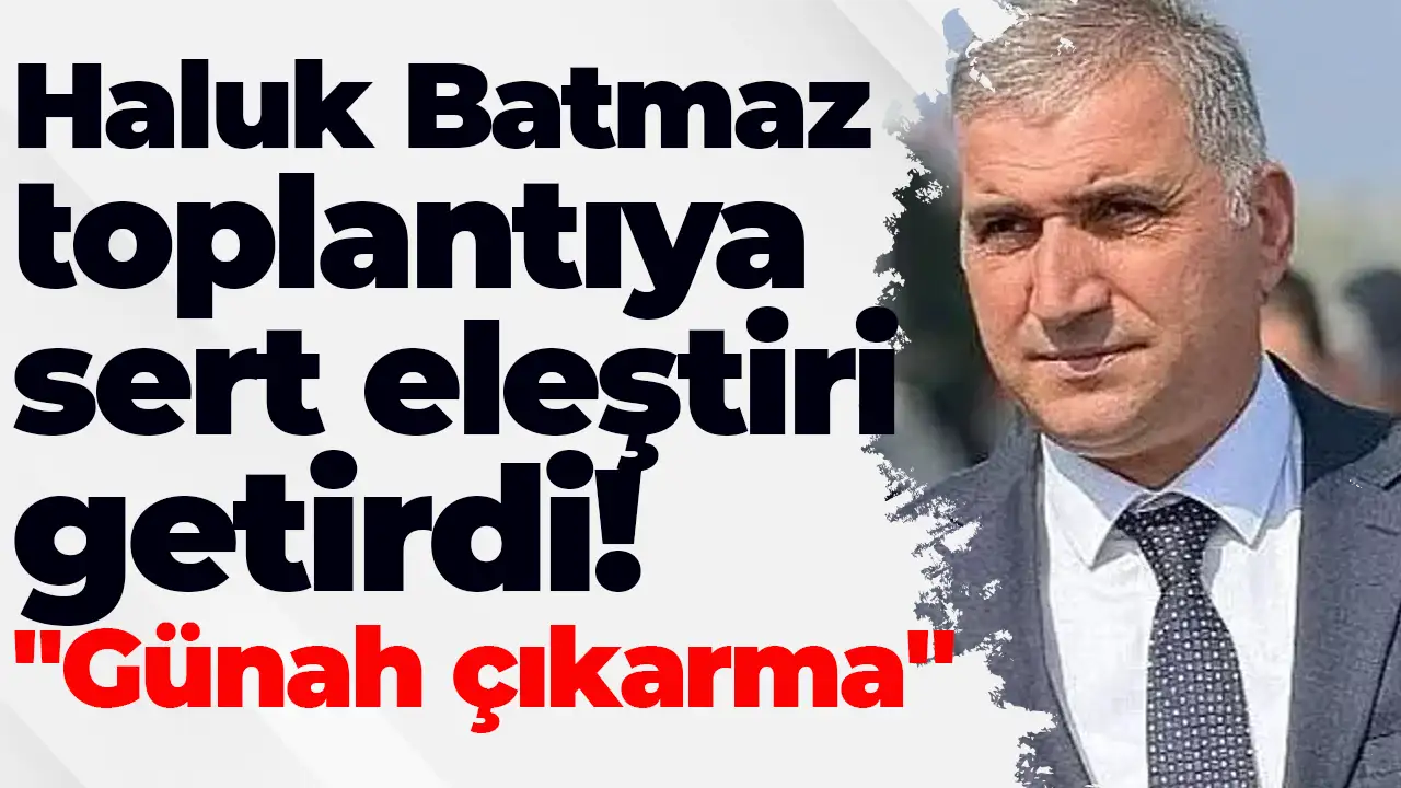 Haluk Batmaz toplantıya sert eleştiri getirdi:  "Günah çıkarma"