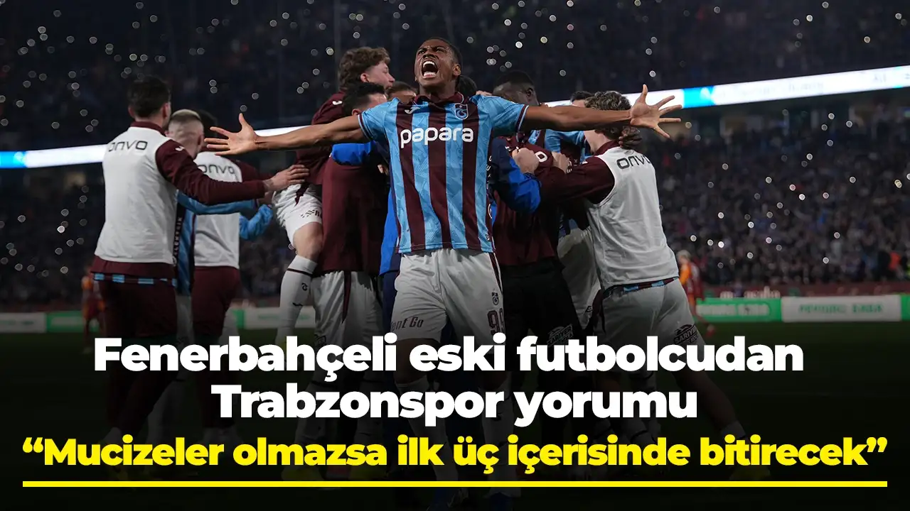 Fenerbahçeli eski futbolcudan Trabzonspor yorumu: 