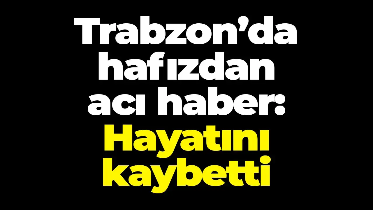 Trabzon’da hafızdan acı haber: Hayatını kaybetti
