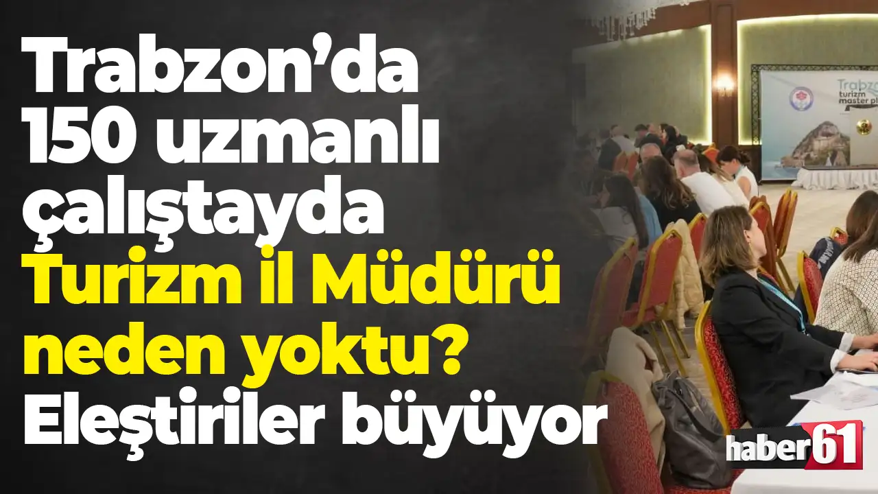Trabzon’da 150 uzmanlı çalıştayda Turizm İl Müdürü neden yoktu: Eleştiriler büyüyor