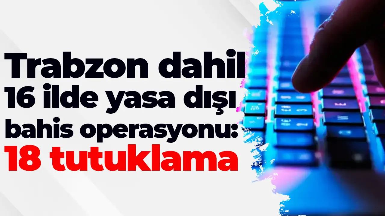 Trabzon dahil 16 ilde yasa dışı bahis operasyonu: 18 tutuklama