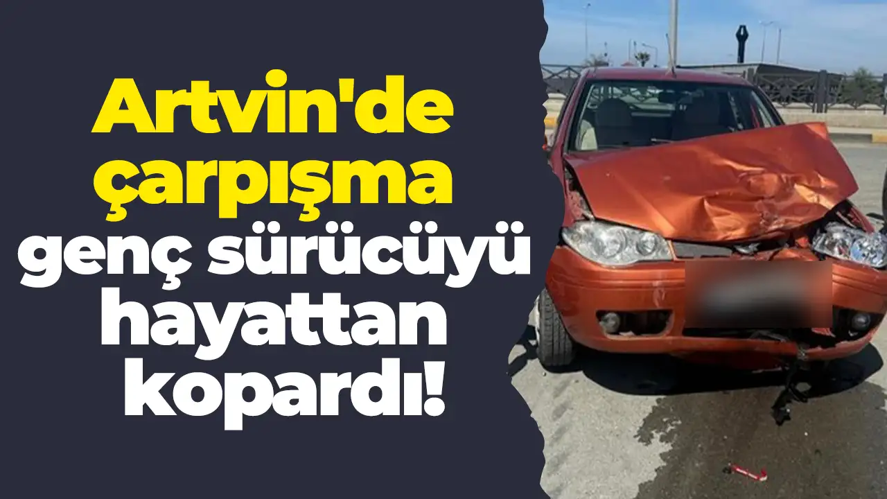 Artvin'de çarpışma genç sürücüyü hayattan kopardı