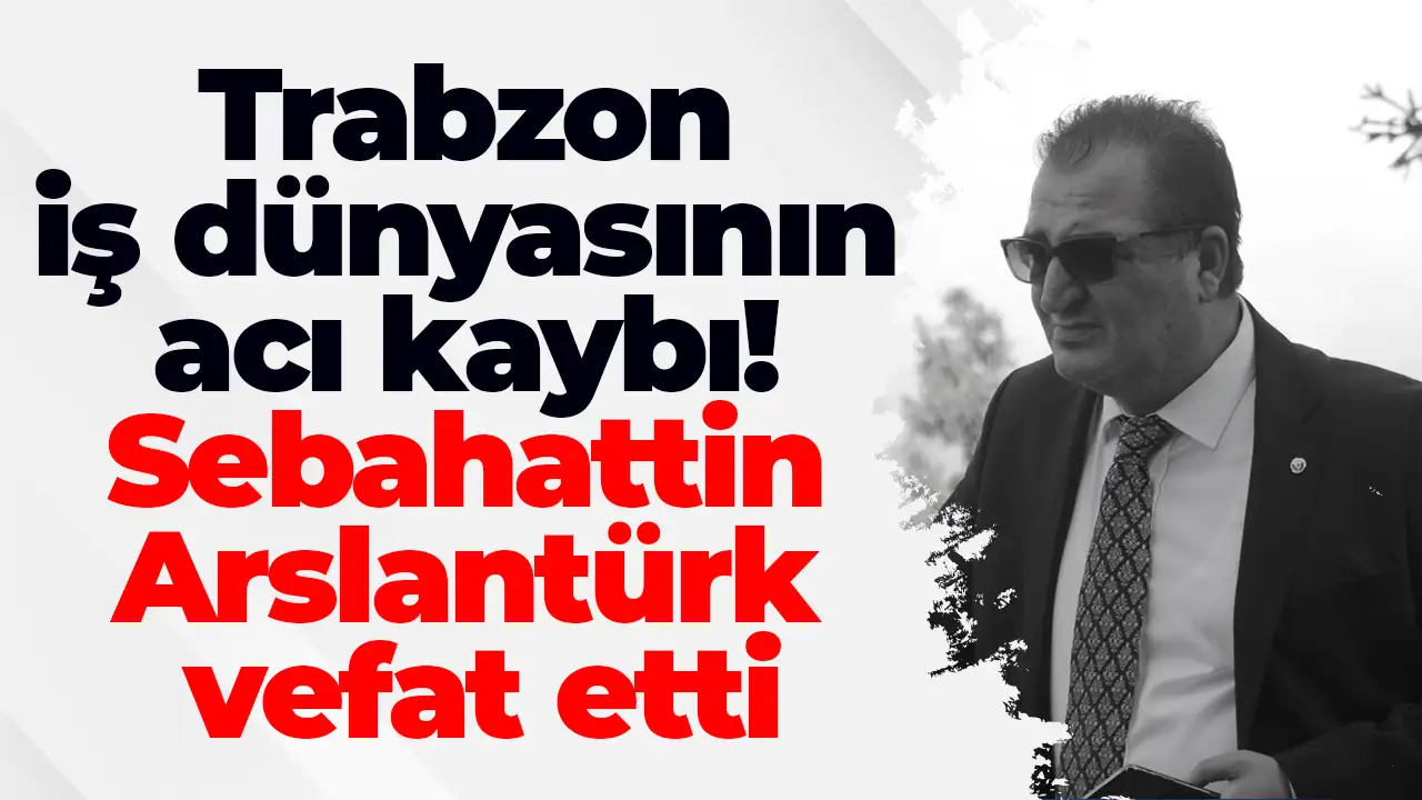 Trabzon iş dünyasının acı kaybı: Sebahattin Arslantürk vefat etti