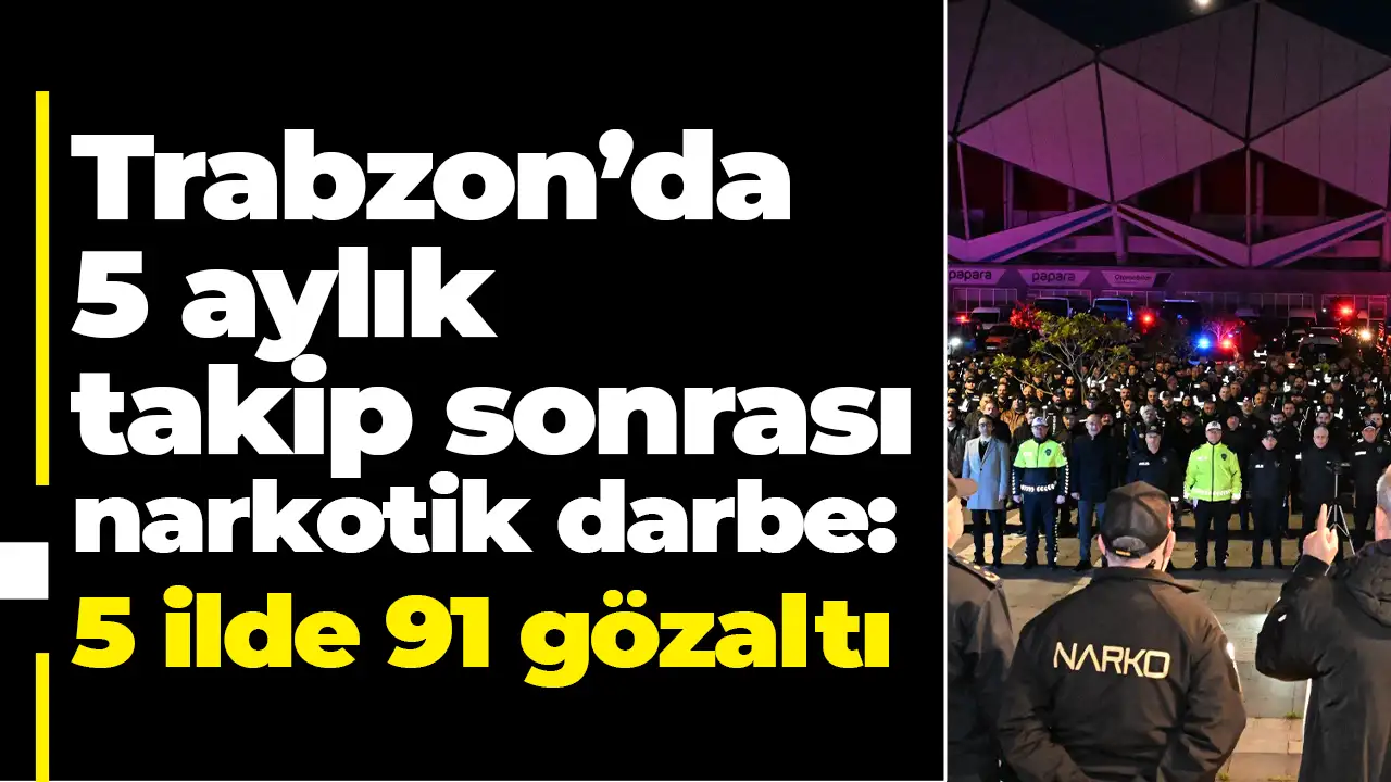 Trabzon’da 5 aylık takip sonrası narkotik darbe: 5 ilde 91 gözaltı